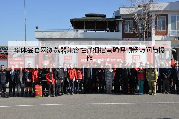 华体会官网浏览器兼容性详细指南确保顺畅访问与操作