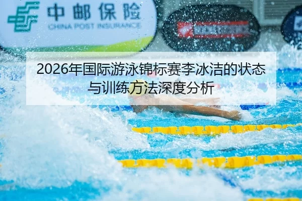 2026年国际游泳锦标赛李冰洁的状态与训练方法深度分析