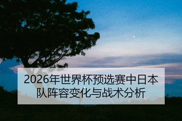 nian-shi-jie-bei-yu-xuan-sai-zhong-ri-ben-dui-zhen-rong-bian-hua-yu-zhan-shu-fen-xi-2-999.jpg