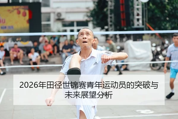 2026年田径世锦赛青年运动员的突破与未来展望分析
