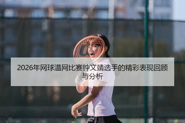 nian-wang-qiu-wen-wang-bi-sai-zhong-wen-jing-xuan-shou-de-jing-cai-biao-xian-hui-gu-yu-fen-xi-2-507.jpg