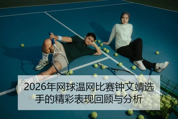 2026年网球温网比赛钟文靖选手的精彩表现回顾与分析