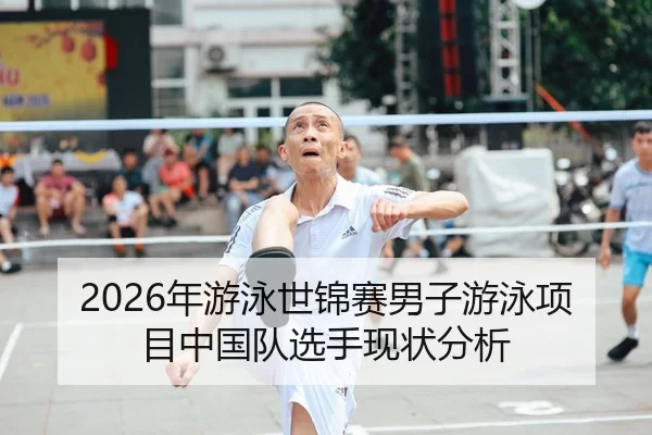 2026年游泳世锦赛男子游泳项目中国队选手现状分析