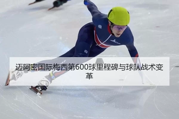 迈阿密国际梅西第600球里程碑与球队战术变革
