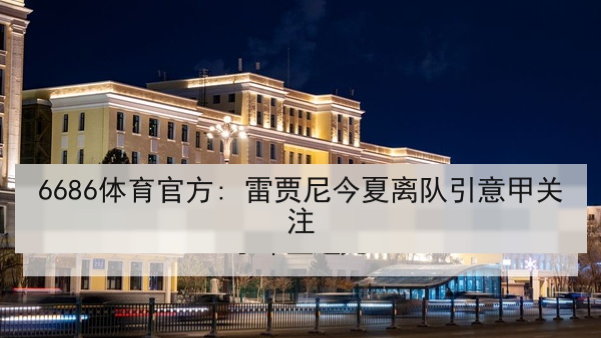 6686体育官方: 雷贾尼今夏离队引意甲关注 6686体育官方: 雷贾尼今夏离队引意甲关注