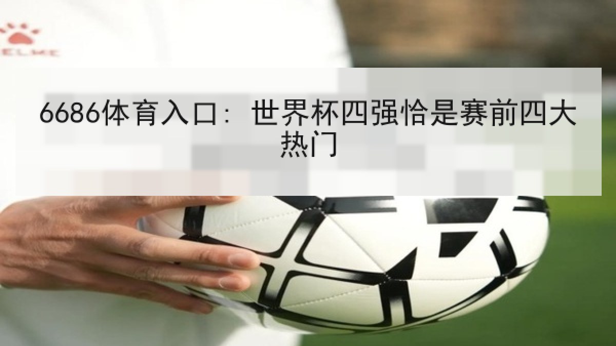 6686体育入口: 世界杯四强恰是赛前四大热门 6686体育入口: 世界杯四强恰是赛前四大热门