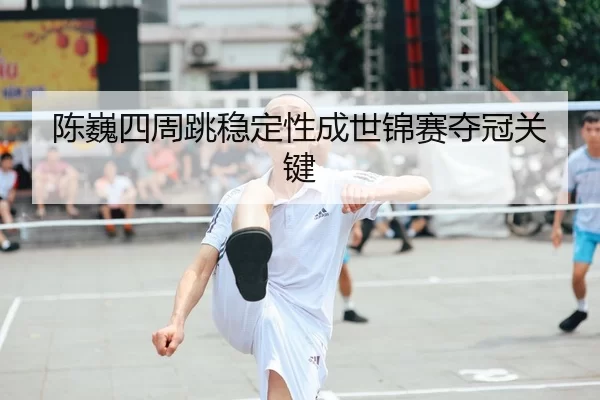 陈巍四周跳稳定性成世锦赛夺冠关键