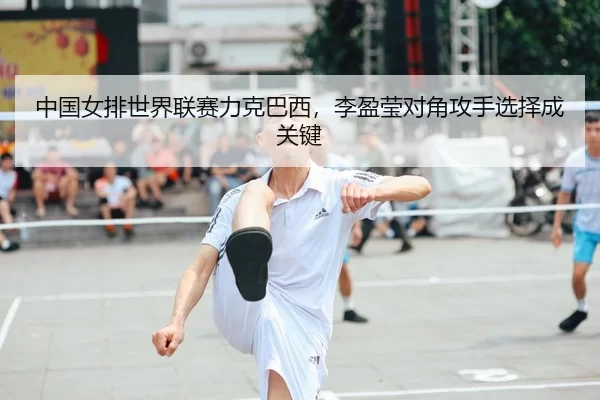 中国女排世界联赛力克巴西，李盈莹对角攻手选择成关键