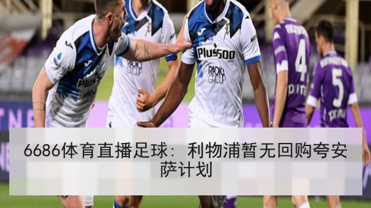 6686体育直播足球: 利物浦暂无回购夸安萨计划