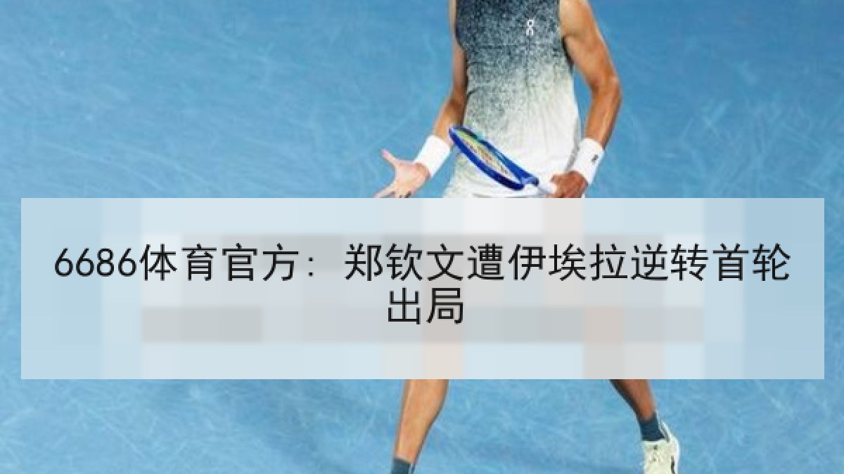 6686体育官方: 郑钦文遭伊埃拉逆转首轮出局