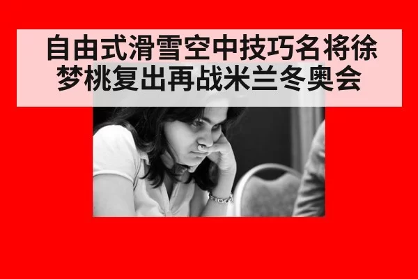 自由式滑雪空中技巧名将徐梦桃复出再战米兰冬奥会