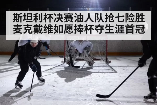 斯坦利杯决赛油人队抢七险胜 麦克戴维如愿捧杯夺生涯首冠