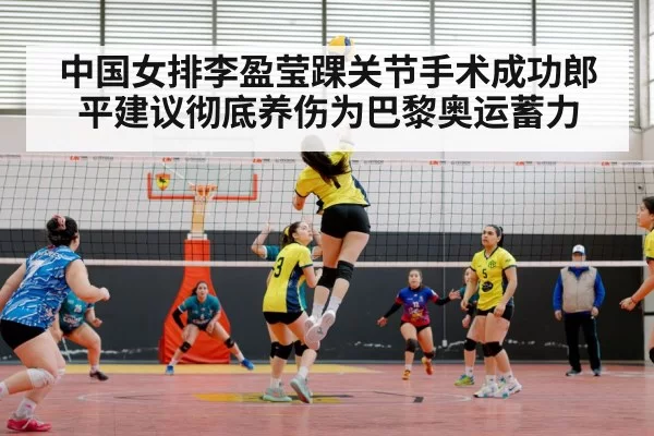 中国女排李盈莹踝关节手术成功郎平建议彻底养伤为巴黎奥运蓄力