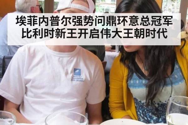 埃菲内普尔强势问鼎环意总冠军比利时新王开启伟大王朝时代