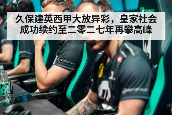 久保建英西甲大放异彩,皇家社会成功续约至二零二七年再攀高峰