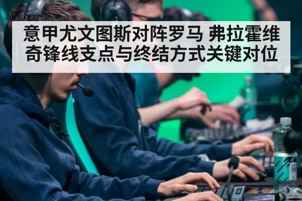 意甲尤文图斯对阵罗马 弗拉霍维奇锋线支点与终结方式关键对位